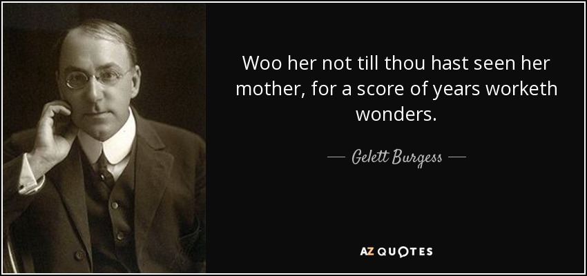Woo her not till thou hast seen her mother, for a score of years worketh wonders. - Gelett Burgess
