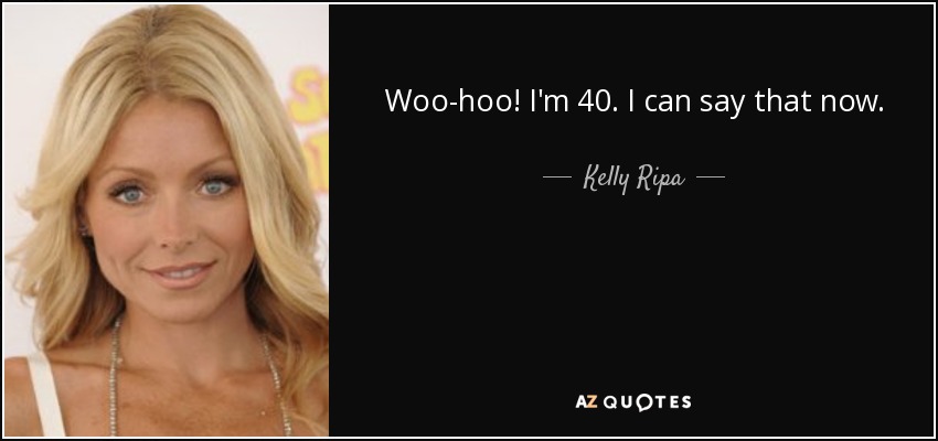 Woo-hoo! I'm 40. I can say that now. - Kelly Ripa