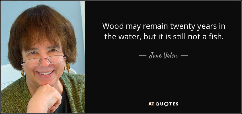 Wood may remain twenty years in the water, but it is still not a fish. - Jane Yolen