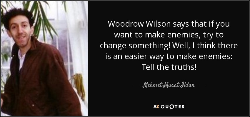 Woodrow Wilson says that if you want to make enemies, try to change something! Well, I think there is an easier way to make enemies: Tell the truths! - Mehmet Murat Ildan