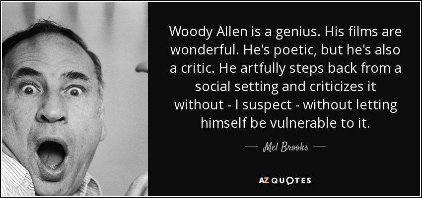 Woody Allen is a genius. His films are wonderful. He's poetic, but he's also a critic. He artfully steps back from a social setting and criticizes it without - I suspect - without letting himself be vulnerable to it. - Mel Brooks