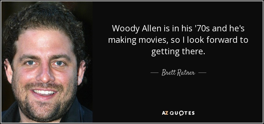 Woody Allen is in his '70s and he's making movies, so I look forward to getting there. - Brett Ratner