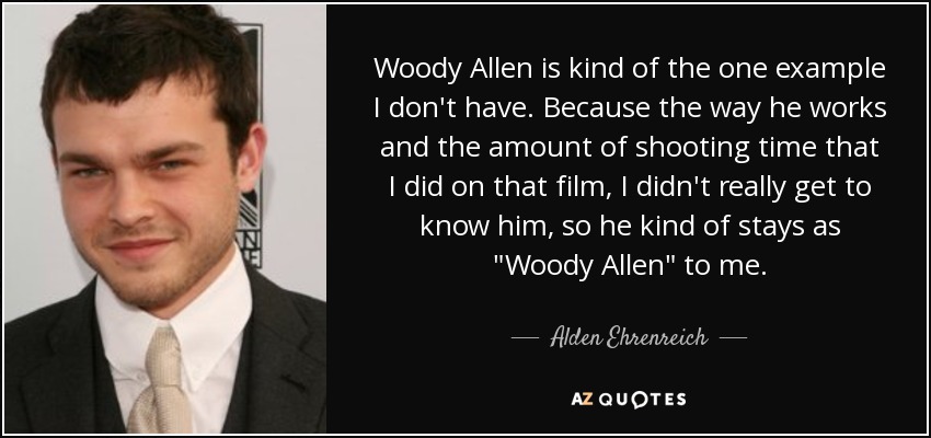 Woody Allen is kind of the one example I don't have. Because the way he works and the amount of shooting time that I did on that film, I didn't really get to know him, so he kind of stays as 