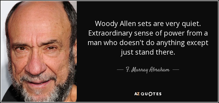 Woody Allen sets are very quiet. Extraordinary sense of power from a man who doesn't do anything except just stand there. - F. Murray Abraham
