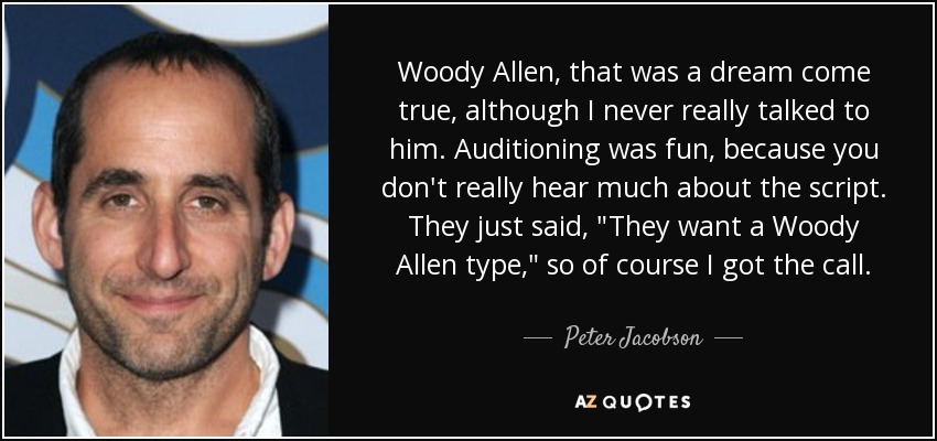 Woody Allen, that was a dream come true, although I never really talked to him. Auditioning was fun, because you don't really hear much about the script. They just said, 