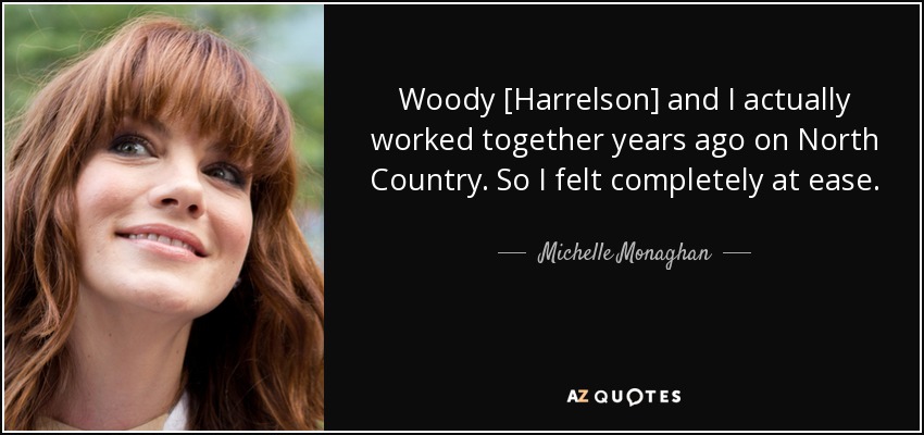 Woody [Harrelson] and I actually worked together years ago on North Country. So I felt completely at ease. - Michelle Monaghan