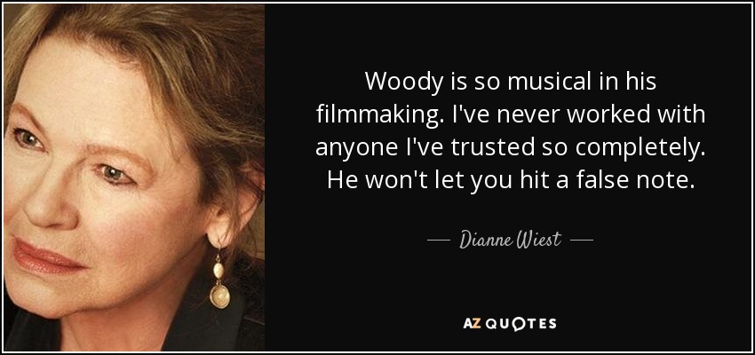 Woody is so musical in his filmmaking. I've never worked with anyone I've trusted so completely. He won't let you hit a false note. - Dianne Wiest