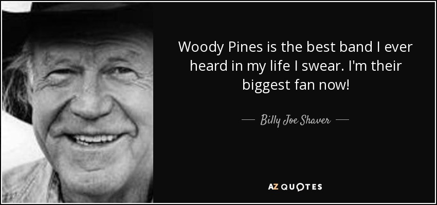 Woody Pines is the best band I ever heard in my life I swear. I'm their biggest fan now! - Billy Joe Shaver