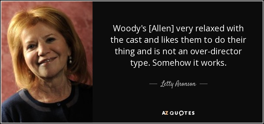 Woody's [Allen] very relaxed with the cast and likes them to do their thing and is not an over-director type. Somehow it works. - Letty Aronson