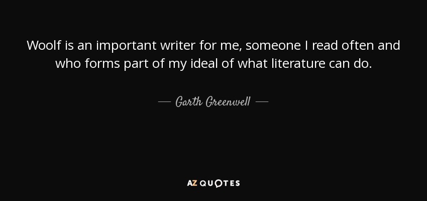 Woolf is an important writer for me, someone I read often and who forms part of my ideal of what literature can do. - Garth Greenwell