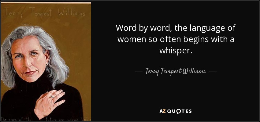 Word by word, the language of women so often begins with a whisper. - Terry Tempest Williams