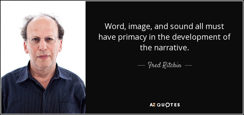 Word, image, and sound all must have primacy in the development of the narrative. - Fred Ritchin