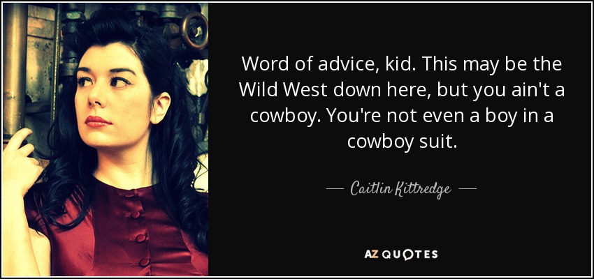 Word of advice, kid. This may be the Wild West down here, but you ain't a cowboy. You're not even a boy in a cowboy suit. - Caitlin Kittredge