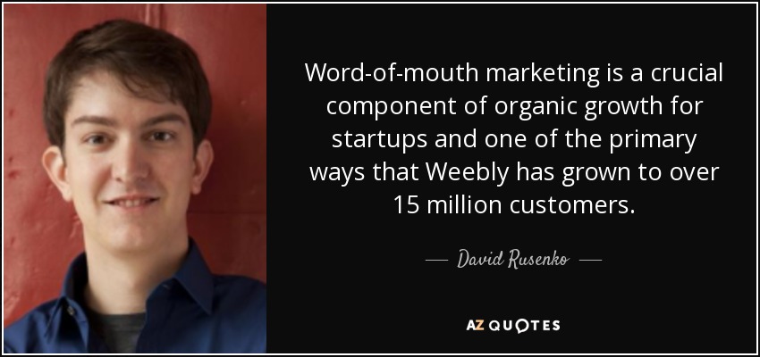 Word-of-mouth marketing is a crucial component of organic growth for startups and one of the primary ways that Weebly has grown to over 15 million customers. - David Rusenko
