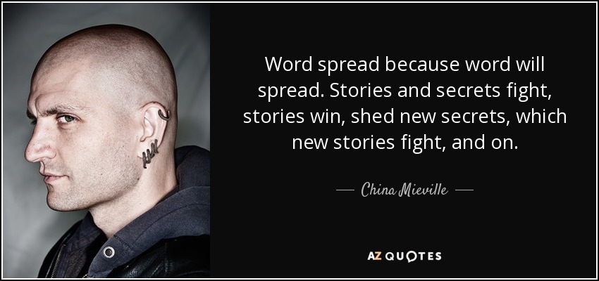 Word spread because word will spread. Stories and secrets fight, stories win, shed new secrets, which new stories fight, and on. - China Mieville