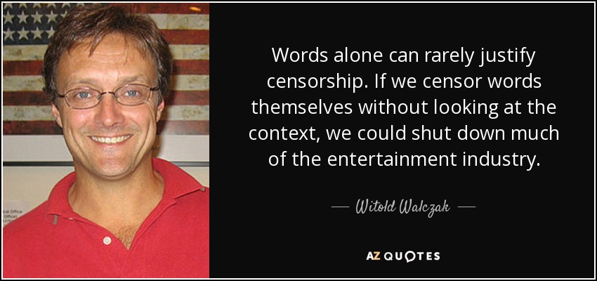 Words alone can rarely justify censorship. If we censor words themselves without looking at the context, we could shut down much of the entertainment industry. - Witold Walczak