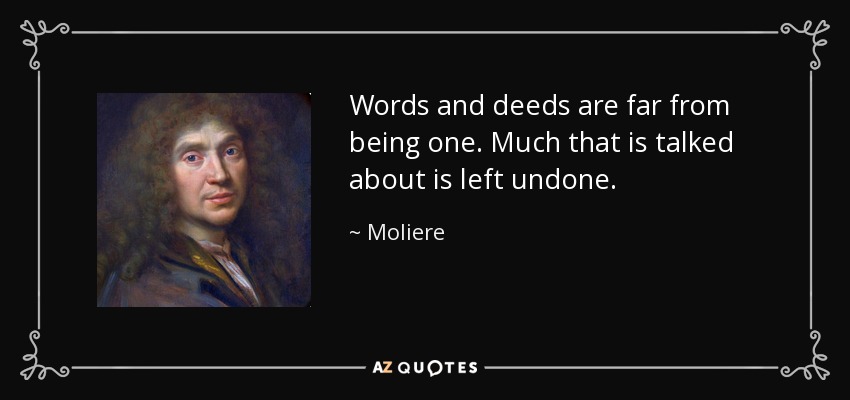 Words and deeds are far from being one. Much that is talked about is left undone. - Moliere