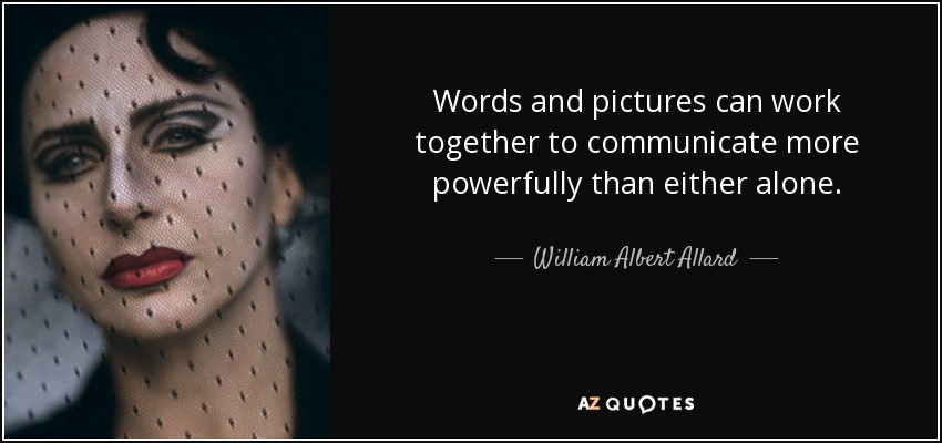 Words and pictures can work together to communicate more powerfully than either alone. - William Albert Allard
