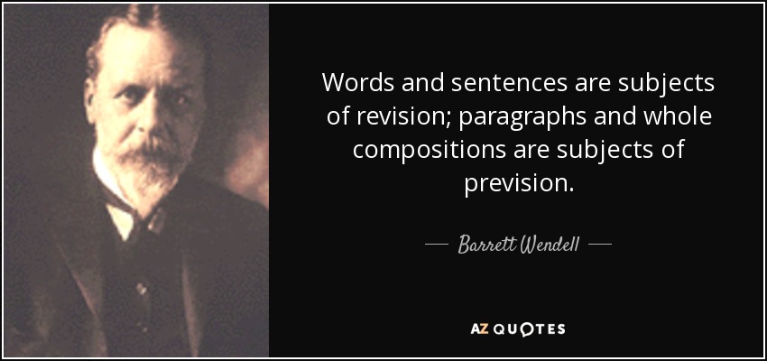 Words and sentences are subjects of revision; paragraphs and whole compositions are subjects of prevision. - Barrett Wendell