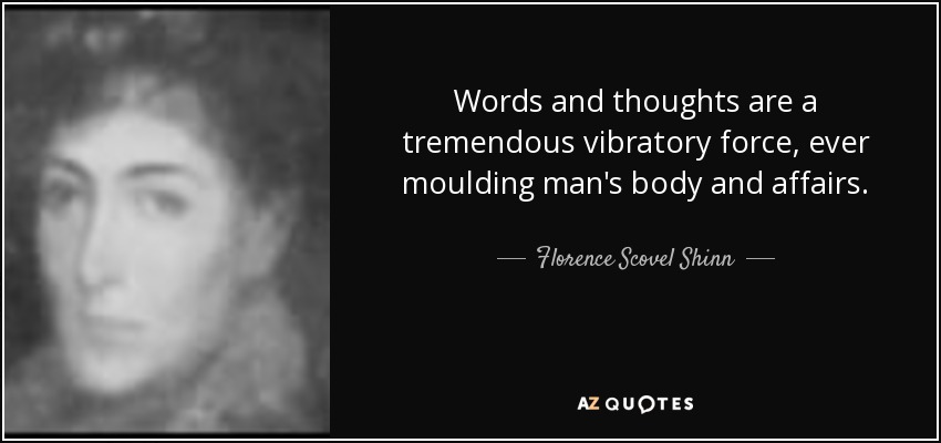 Words and thoughts are a tremendous vibratory force, ever moulding man's body and affairs. - Florence Scovel Shinn
