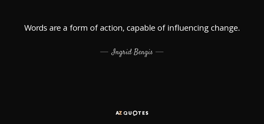 Words are a form of action, capable of influencing change. - Ingrid Bengis
