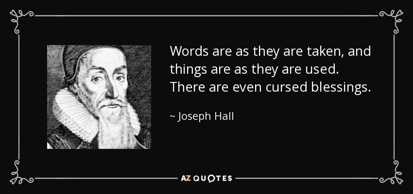 Words are as they are taken, and things are as they are used. There are even cursed blessings. - Joseph Hall