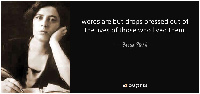 words are but drops pressed out of the lives of those who lived them. - Freya Stark