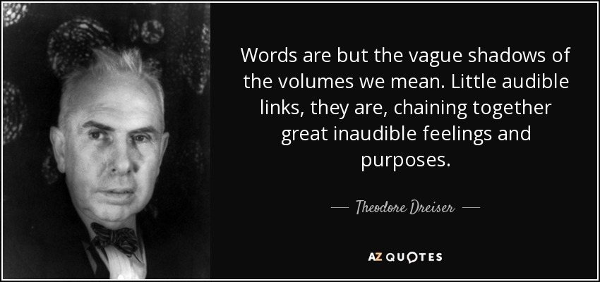 Words are but the vague shadows of the volumes we mean. Little audible links, they are, chaining together great inaudible feelings and purposes. - Theodore Dreiser