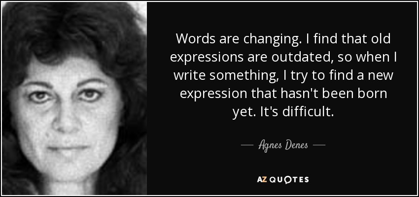 Words are changing. I find that old expressions are outdated, so when I write something, I try to find a new expression that hasn't been born yet. It's difficult. - Agnes Denes