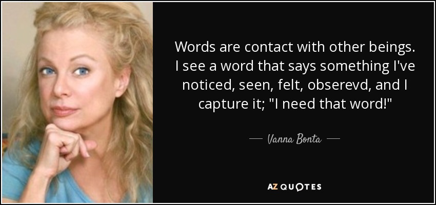Words are contact with other beings. I see a word that says something I've noticed, seen, felt, obserevd, and I capture it; 