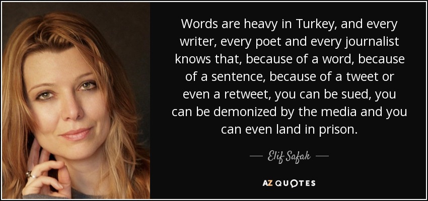 Words are heavy in Turkey, and every writer, every poet and every journalist knows that, because of a word, because of a sentence, because of a tweet or even a retweet, you can be sued, you can be demonized by the media and you can even land in prison. - Elif Safak