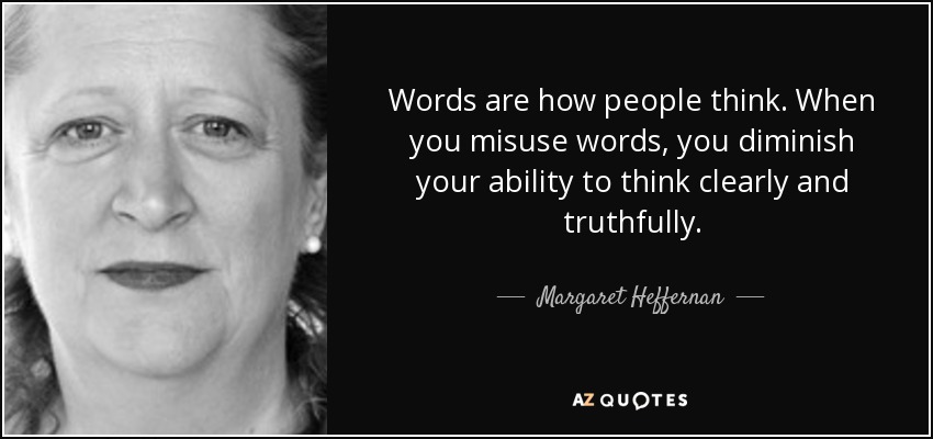 Words are how people think. When you misuse words, you diminish your ability to think clearly and truthfully. - Margaret Heffernan