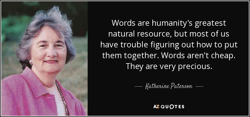 Words are humanity's greatest natural resource, but most of us have trouble figuring out how to put them together. Words aren't cheap. They are very precious. - Katherine Paterson