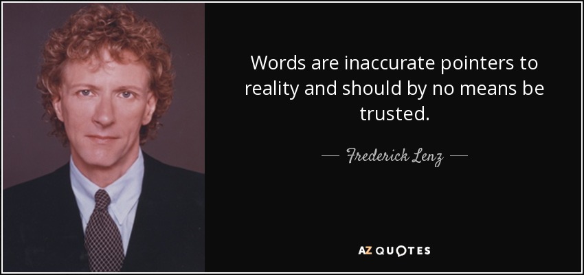 Words are inaccurate pointers to reality and should by no means be trusted. - Frederick Lenz