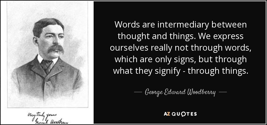 Words are intermediary between thought and things. We express ourselves really not through words, which are only signs, but through what they signify - through things. - George Edward Woodberry