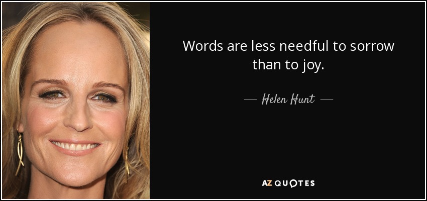 Words are less needful to sorrow than to joy. - Helen Hunt