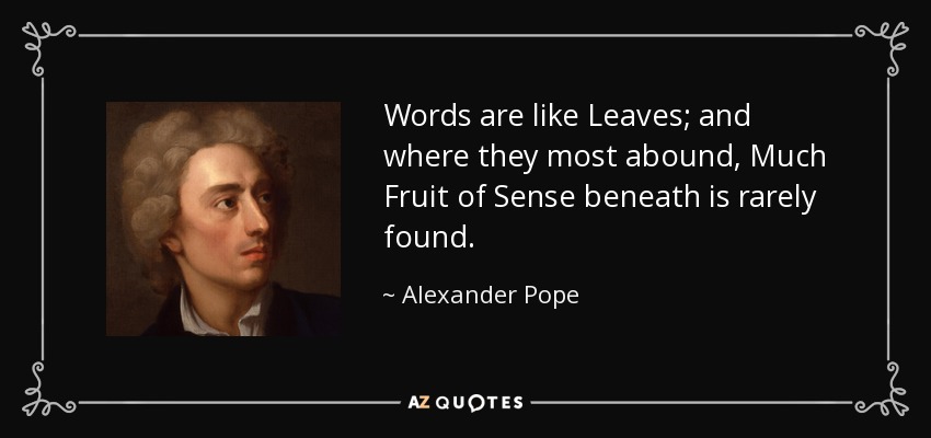 Words are like Leaves; and where they most abound, Much Fruit of Sense beneath is rarely found. - Alexander Pope