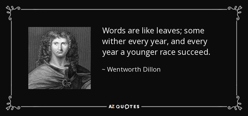Words are like leaves; some wither every year, and every year a younger race succeed. - Wentworth Dillon, 4th Earl of Roscommon