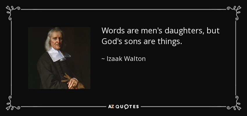 Words are men's daughters, but God's sons are things. - Izaak Walton
