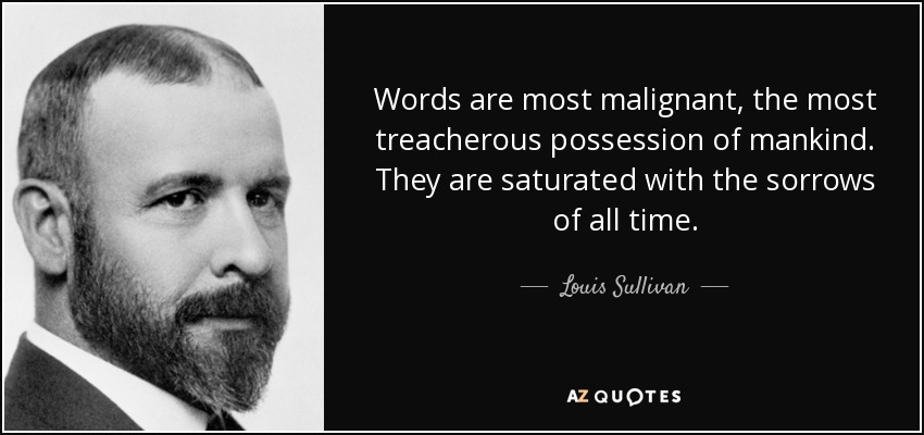 Words are most malignant, the most treacherous possession of mankind. They are saturated with the sorrows of all time. - Louis Sullivan