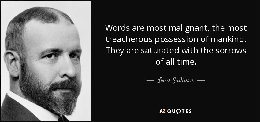 Words are most malignant, the most treacherous possession of mankind. They are saturated with the sorrows of all time. - Louis Sullivan