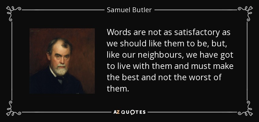 Words are not as satisfactory as we should like them to be, but, like our neighbours, we have got to live with them and must make the best and not the worst of them. - Samuel Butler