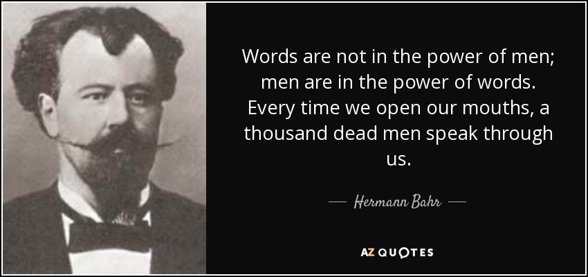 Words are not in the power of men; men are in the power of words. Every time we open our mouths, a thousand dead men speak through us. - Hermann Bahr