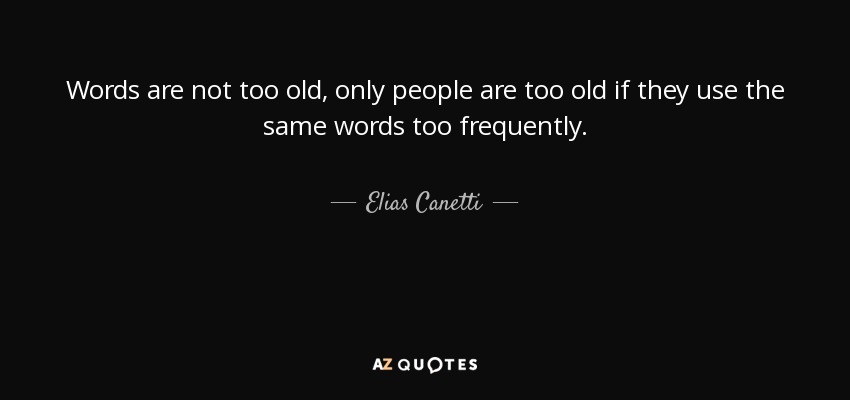 Words are not too old, only people are too old if they use the same words too frequently. - Elias Canetti