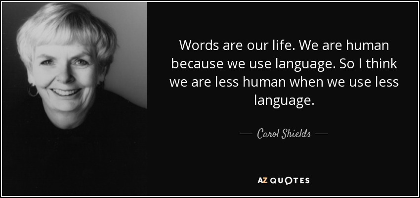 Words are our life. We are human because we use language. So I think we are less human when we use less language. - Carol Shields