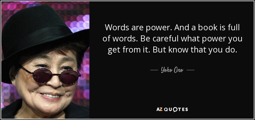 Words are power. And a book is full of words. Be careful what power you get from it. But know that you do. - Yoko Ono