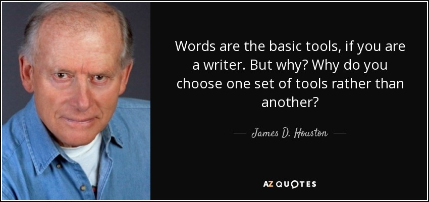 Words are the basic tools, if you are a writer. But why? Why do you choose one set of tools rather than another? - James D. Houston