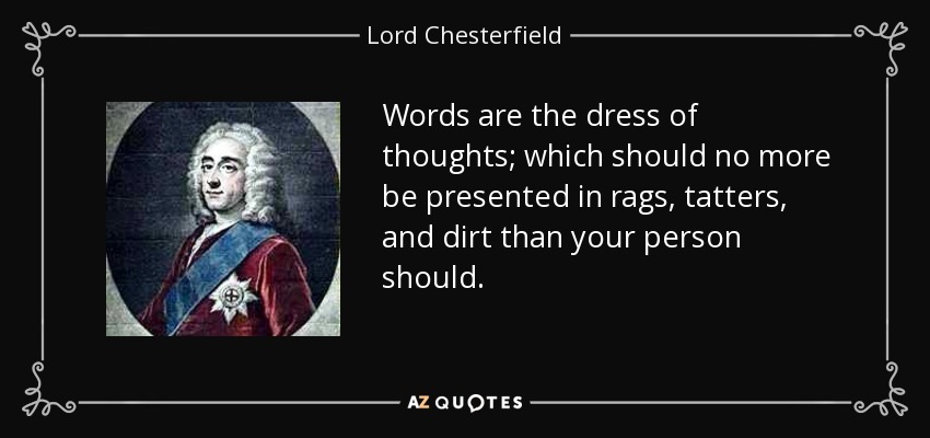 Words are the dress of thoughts; which should no more be presented in rags, tatters, and dirt than your person should. - Lord Chesterfield