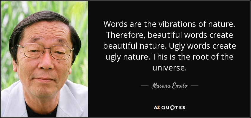 Words are the vibrations of nature. Therefore, beautiful words create beautiful nature. Ugly words create ugly nature. This is the root of the universe. - Masaru Emoto