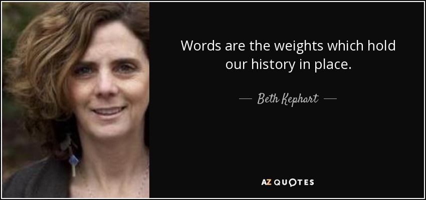 Words are the weights which hold our history in place. - Beth Kephart